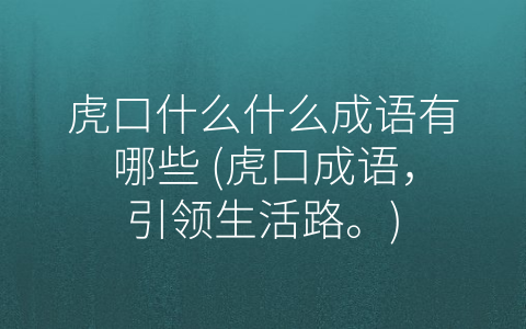 虎口什么什么成语有哪些 (虎口成语，引领生活路。)