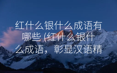 红什么银什么成语有哪些 (红什么银什么成语，彰显汉语精华)
