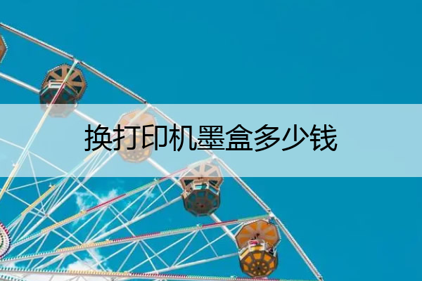 换打印机墨盒多少钱 打印机换墨盒贵吗