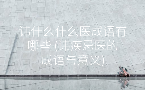 讳什么什么医成语有哪些 (讳疾忌医的成语与意义)