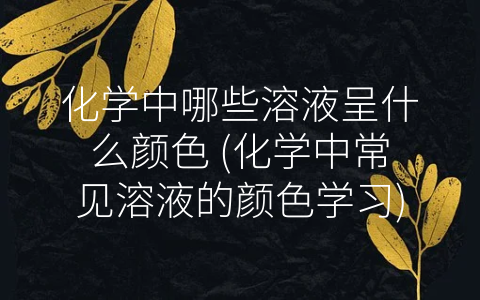 化学中哪些溶液呈什么颜色 (化学中常见溶液的颜色学习)