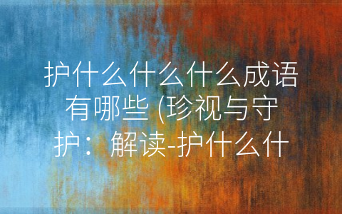 护什么什么什么成语有哪些 (珍视与守护：解读-护什么什么什么”成语)