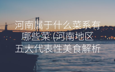 河南属于什么菜系有哪些菜 (河南地区五大代表性美食解析)