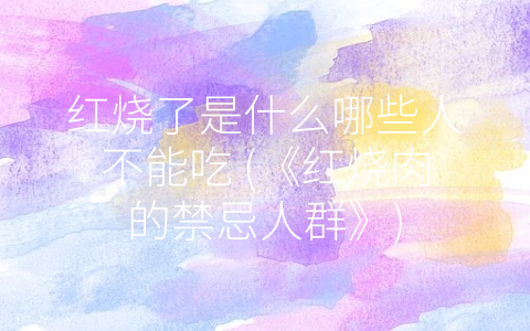红烧了是什么哪些人不能吃 (《红烧肉的禁忌人群》)