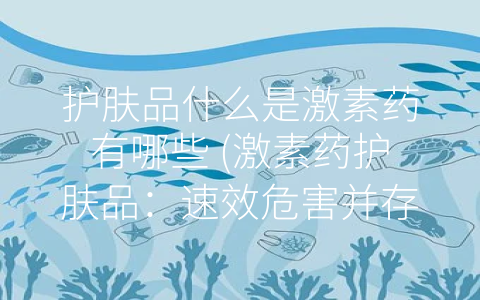 护肤品什么是激素药有哪些 (激素药护肤品：速效危害并存)