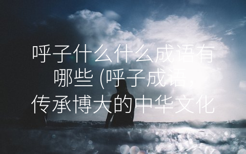 呼子什么什么成语有哪些 (呼子成语，传承博大的中华文化)