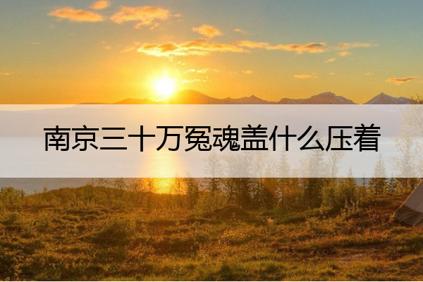 南京三十万冤魂盖什么压着 中国最严重一次闹鬼
