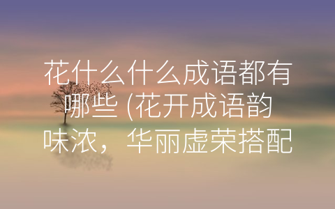 花什么什么成语都有哪些 (花开成语韵味浓，华丽虚荣搭配衷。)