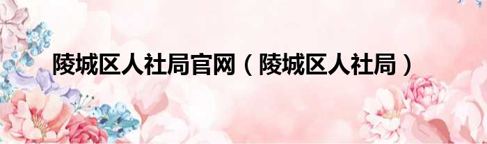陵城区人社局官网 陵城区人社局