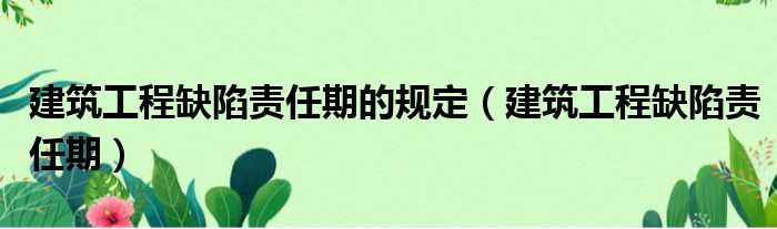 建筑工程缺陷责任期的规定 建筑工程缺陷责任期