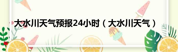 大水川天气预报24小时 大水川天气