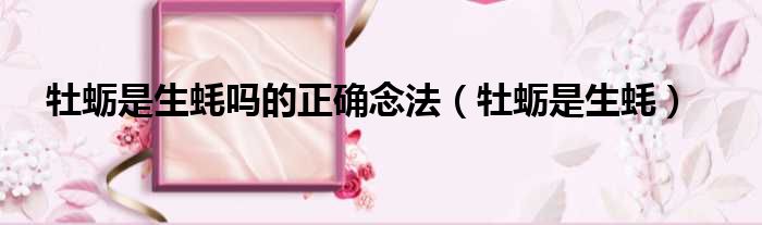 牡蛎是生蚝吗的正确念法 牡蛎是生蚝