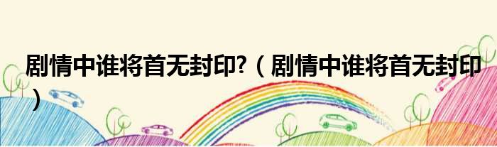 剧情中谁将首无封印  剧情中谁将首无封印