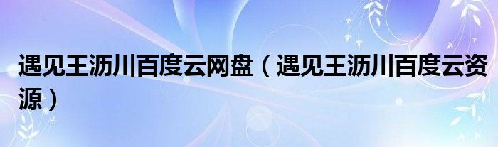 遇见王沥川百度云网盘 遇见王沥川百度云资源