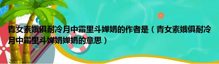 青女素娥俱耐冷月中霜里斗婵娟的作者是 青女素娥俱耐冷月中霜里斗婵娟婵娟的意思