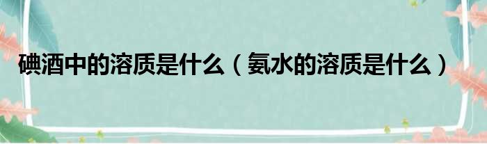 碘酒中的溶质是什么 氨水的溶质是什么