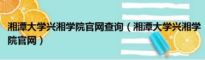 湘潭大学兴湘学院官网查询 湘潭大学兴湘学院官网