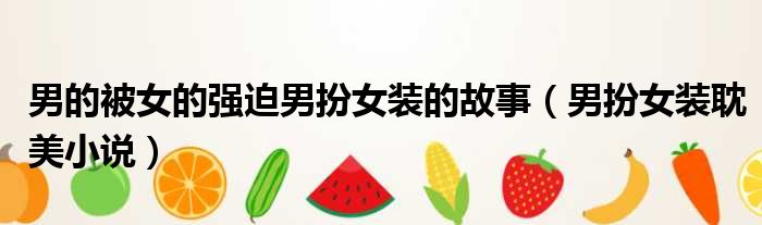 男的被女的强迫男扮女装的故事 男扮女装耽美小说