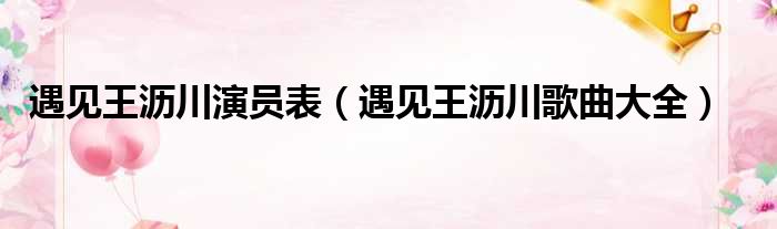 遇见王沥川演员表 遇见王沥川歌曲大全