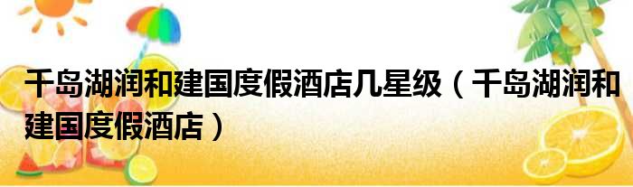 千岛湖润和建国度假酒店几星级 千岛湖润和建国度假酒店