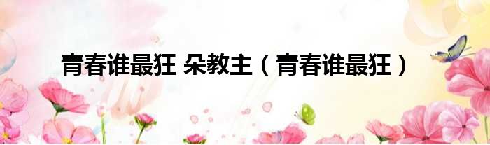 青春谁最狂 朵教主 青春谁最狂