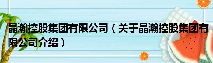 晶瀚控股集团有限公司 关于晶瀚控股集团有限公司介绍