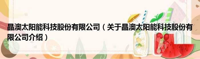 晶澳太阳能科技股份有限公司 关于晶澳太阳能科技股份有限公司介绍
