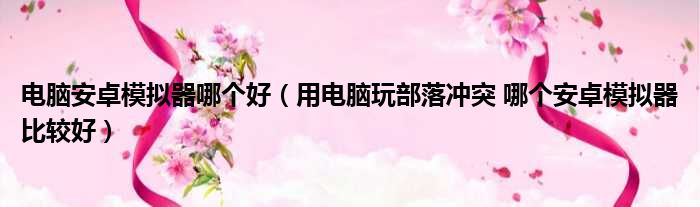电脑安卓模拟器哪个好 用电脑玩部落冲突 哪个安卓模拟器比较好