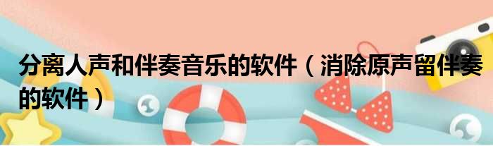 分离人声和伴奏音乐的软件 消除原声留伴奏的软件