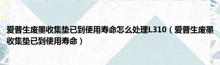 爱普生废墨收集垫已到使用寿命怎么处理L310 爱普生废墨收集垫已到使用寿命