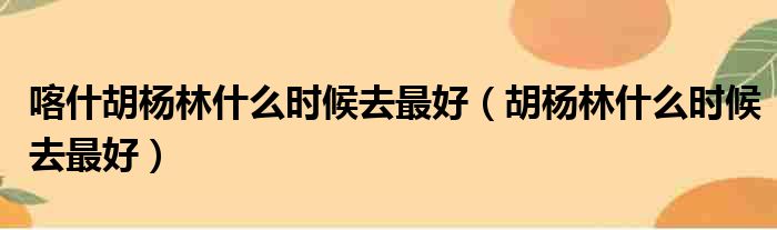 喀什胡杨林什么时候去最好 胡杨林什么时候去最好