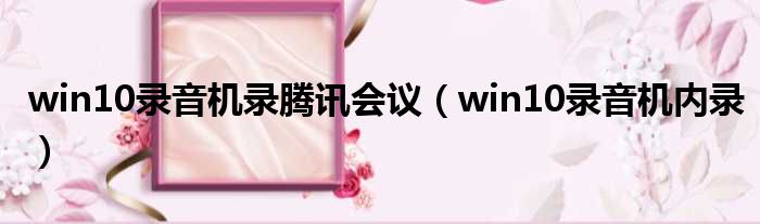 win10录音机录腾讯会议 win10录音机内录