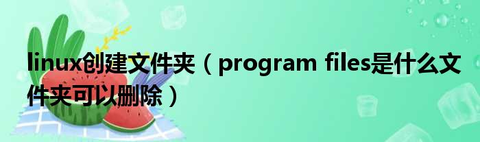 linux创建文件夹 program files是什么文件夹可以删除