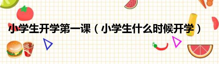 小学生开学第一课 小学生什么时候开学