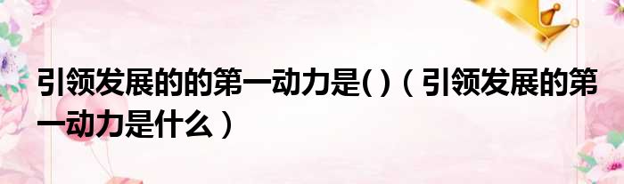 引领发展的的第一动力是   引领发展的第一动力是什么