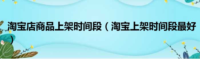 淘宝店商品上架时间段 淘宝上架时间段最好