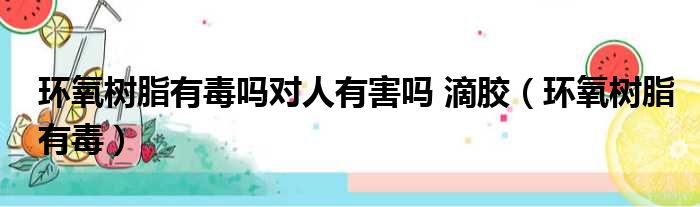 环氧树脂有毒吗对人有害吗 滴胶 环氧树脂有毒
