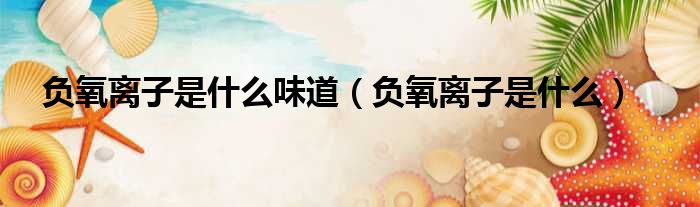 负氧离子是什么味道 负氧离子是什么