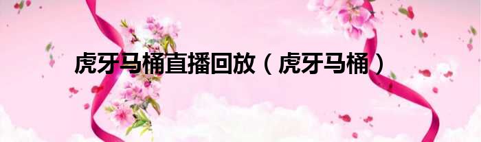 虎牙马桶直播回放 虎牙马桶