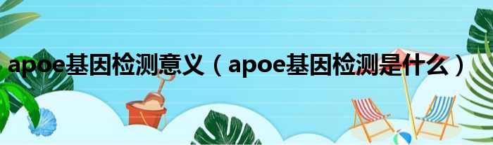 apoe基因检测意义 apoe基因检测是什么