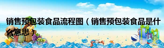 销售预包装食品流程图 销售预包装食品是什么意思