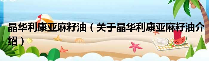 晶华利康亚麻籽油 关于晶华利康亚麻籽油介绍