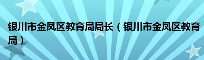 银川市金凤区教育局局长 银川市金凤区教育局
