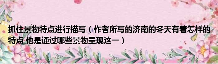 抓住景物特点进行描写 作者所写的济南的冬天有着怎样的特点 他是通过哪些景物呈现这一