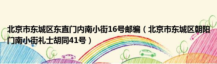 北京市东城区东直门内南小街16号邮编 北京市东城区朝阳门南小街礼士胡同41号