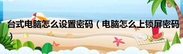 台式电脑怎么设置密码 电脑怎么上锁屏密码
