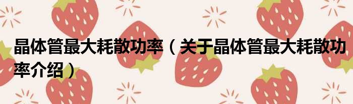 晶体管最大耗散功率 关于晶体管最大耗散功率介绍