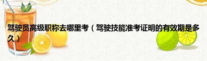 驾驶员高级职称去哪里考 驾驶技能准考证明的有效期是多久
