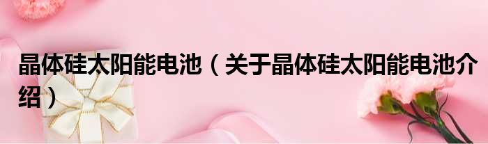 晶体硅太阳能电池 关于晶体硅太阳能电池介绍