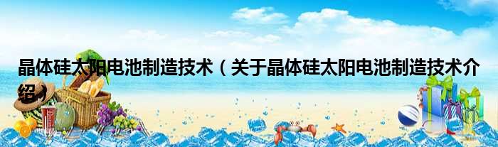 晶体硅太阳电池制造技术 关于晶体硅太阳电池制造技术介绍
